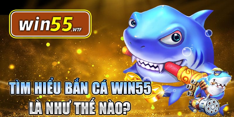 Tìm hiểu cơ bản về game bắn cá Win55 là gì
