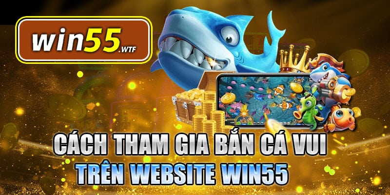 Cách tham gia trò chơi bắn cá trên website Win55