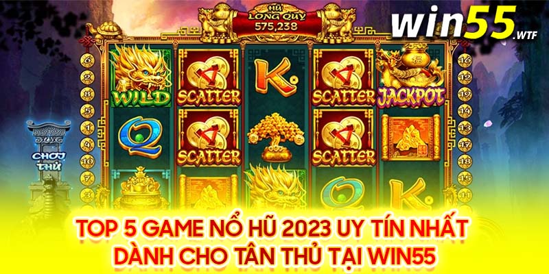 Top 5 Game Nổ Hũ 2023 Uy Tín Nhất Dành Cho Tân Thủ Tại Win55